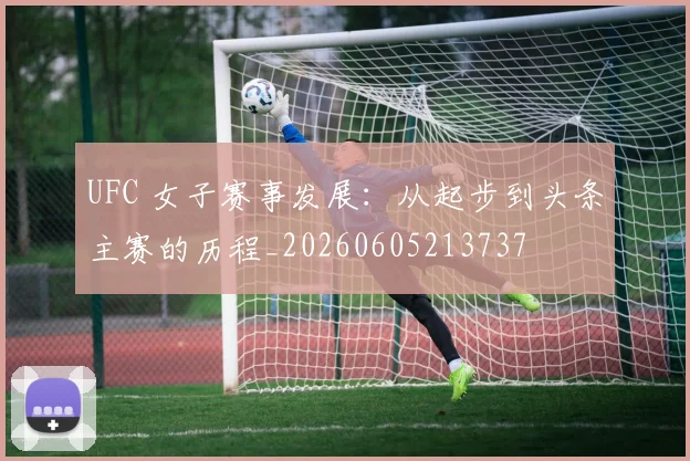 UFC 女子赛事发展:从起步到头条主赛的历程_20260605213737