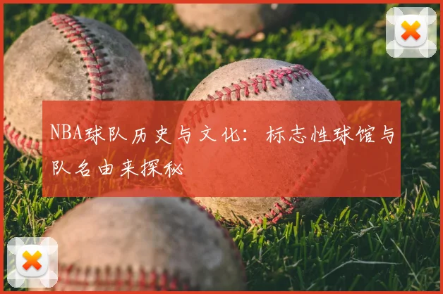 NBA球队历史与文化：标志性球馆与队名由来探秘