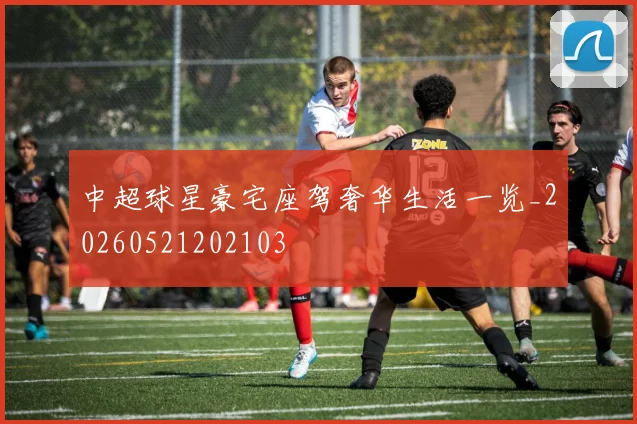 中超球星豪宅座驾奢华生活一览_20260521202103