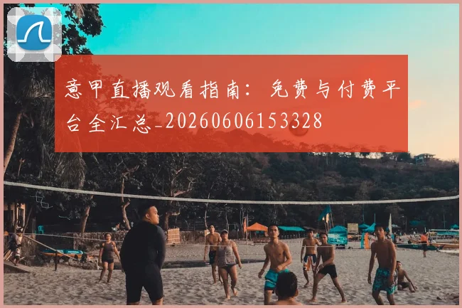 意甲直播观看指南：免费与付费平台全汇总_20260606153328