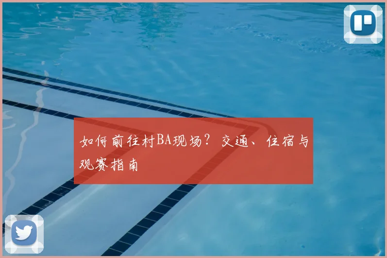 如何前往村BA现场?交通、住宿与观赛指南