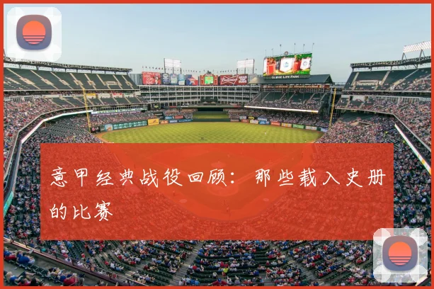 意甲经典战役回顾：那些载入史册的比赛
