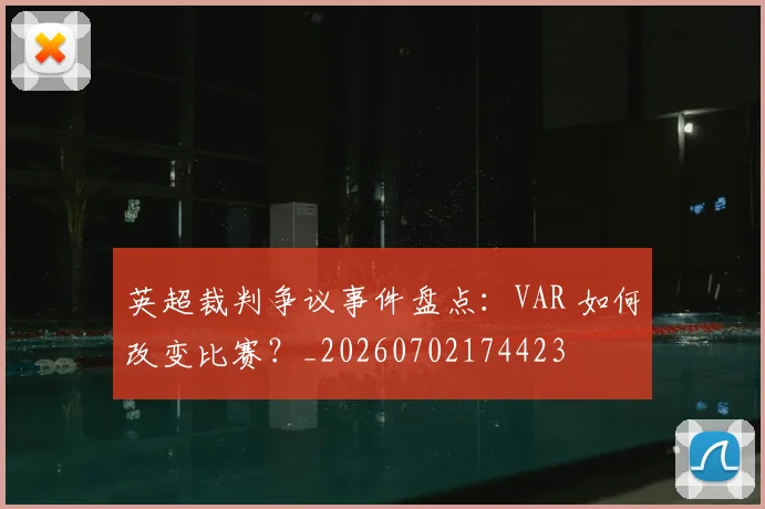 英超裁判争议事件盘点：VAR 如何改变比赛？_20260702174423