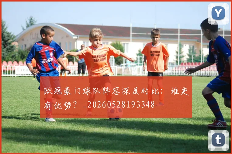 欧冠豪门球队阵容深度对比:谁更有优势?_20260528193348