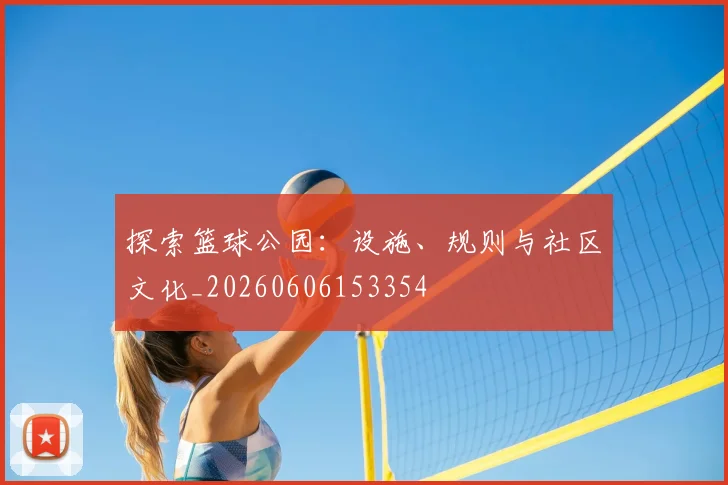 探索篮球公园：设施、规则与社区文化_20260606153354