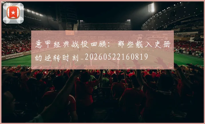 意甲经典战役回顾:那些载入史册的逆转时刻_20260522160819