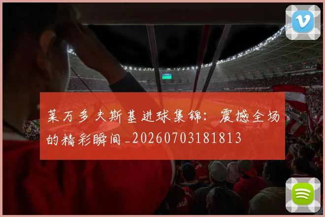 莱万多夫斯基进球集锦:震撼全场的精彩瞬间_20260703181813