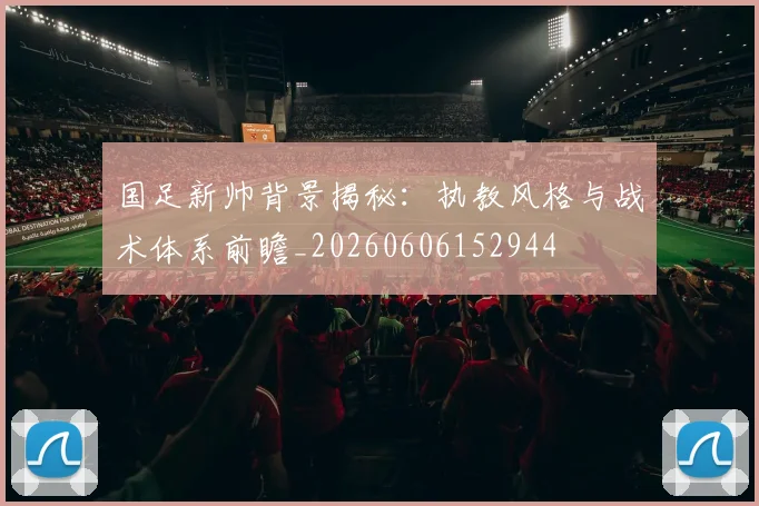 国足新帅背景揭秘：执教风格与战术体系前瞻_20260606152944