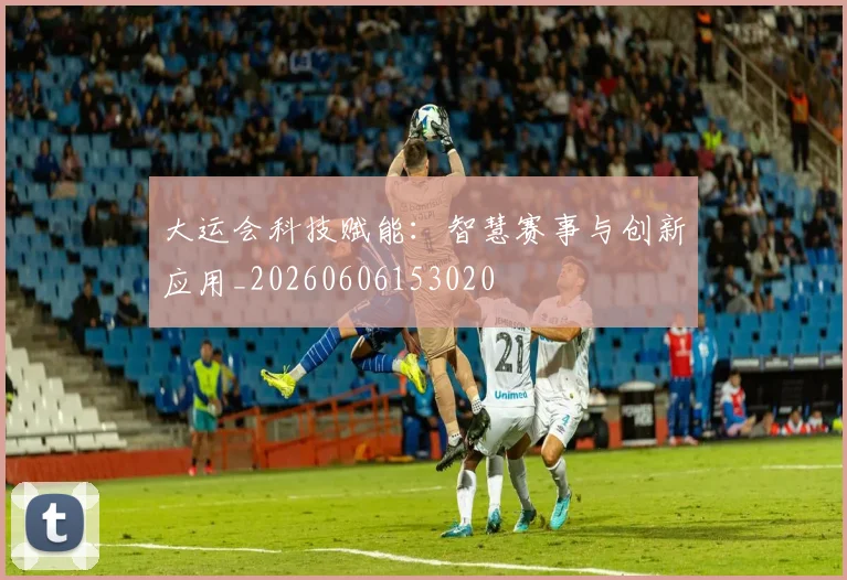 大运会科技赋能:智慧赛事与创新应用_20260606153020