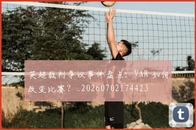 英超裁判争议事件盘点：VAR 如何改变比赛？_20260702174423