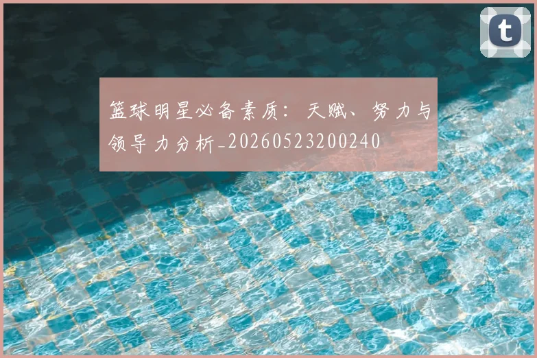 篮球明星必备素质:天赋、努力与领导力分析_20260523200240