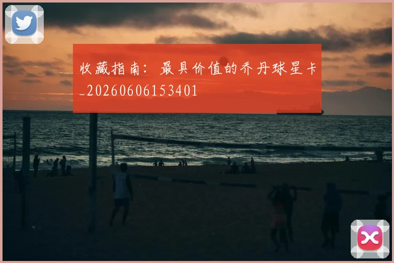 收藏指南:最具价值的乔丹球星卡_20260606153401