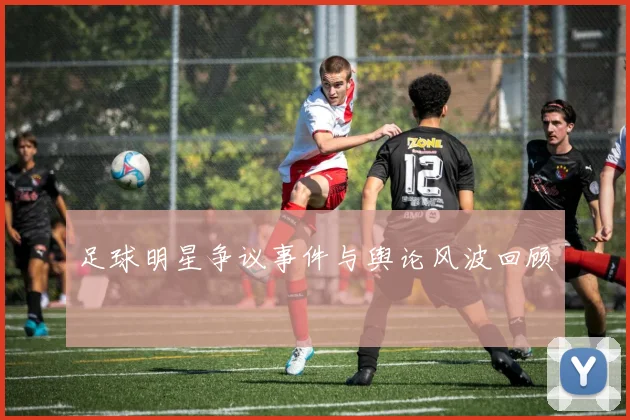 足球明星争议事件与舆论风波回顾