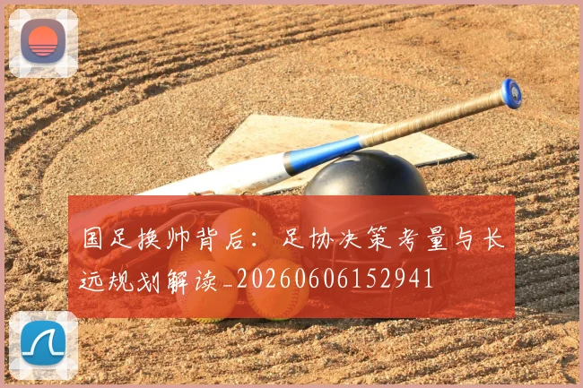 国足换帅背后:足协决策考量与长远规划解读_20260606152941