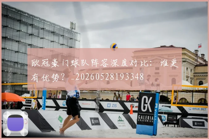 欧冠豪门球队阵容深度对比:谁更有优势?_20260528193348