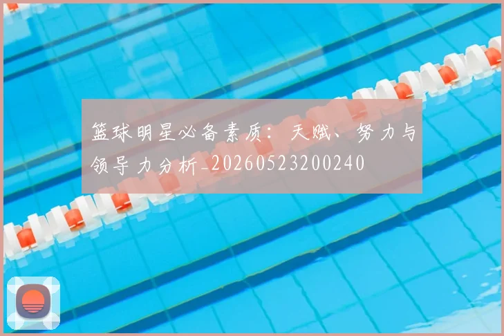 篮球明星必备素质:天赋、努力与领导力分析_20260523200240