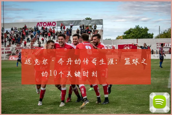 迈克尔·乔丹的传奇生涯:篮球之神的10个关键时刻